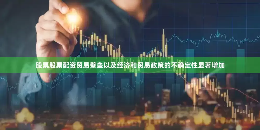 股票股票配资贸易壁垒以及经济和贸易政策的不确定性显著增加