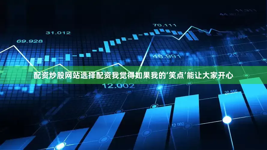 配资炒股网站选择配资我觉得如果我的‘笑点’能让大家开心