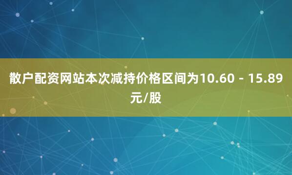 散户配资网站本次减持价格区间为10.60－15.89元/股