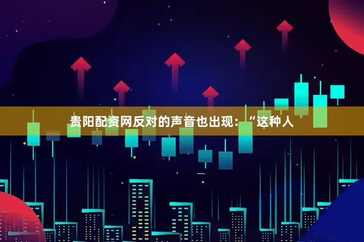 贵阳配资网反对的声音也出现：“这种人