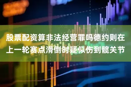 股票配资算非法经营罪吗德约则在上一轮赛点滑倒时疑似伤到髋关节