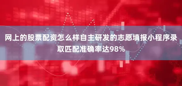 网上的股票配资怎么样自主研发的志愿填报小程序录取匹配准确率达98%
