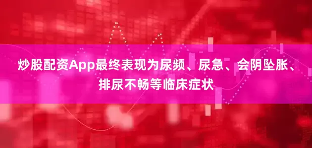 炒股配资App最终表现为尿频、尿急、会阴坠胀、排尿不畅等临床症状