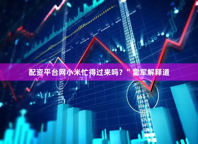 配资平台网小米忙得过来吗？”　　雷军解释道