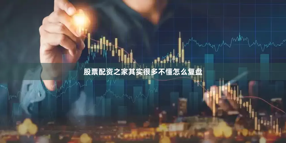 股票配资之家其实很多不懂怎么复盘
