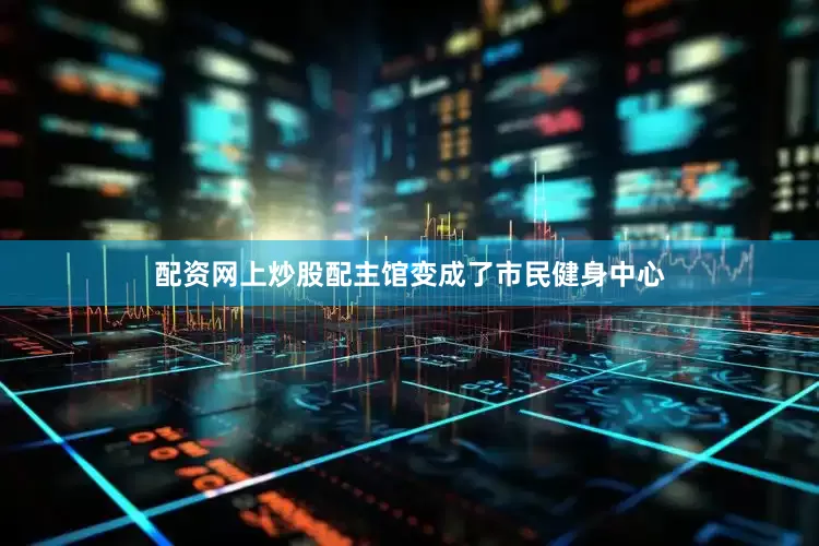 配资网上炒股配主馆变成了市民健身中心