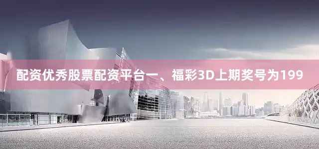 配资优秀股票配资平台　　　　一、福彩3D上期奖号为199