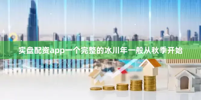 实盘配资app一个完整的冰川年一般从秋季开始