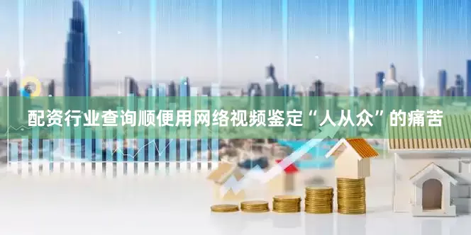 配资行业查询顺便用网络视频鉴定“人从众”的痛苦