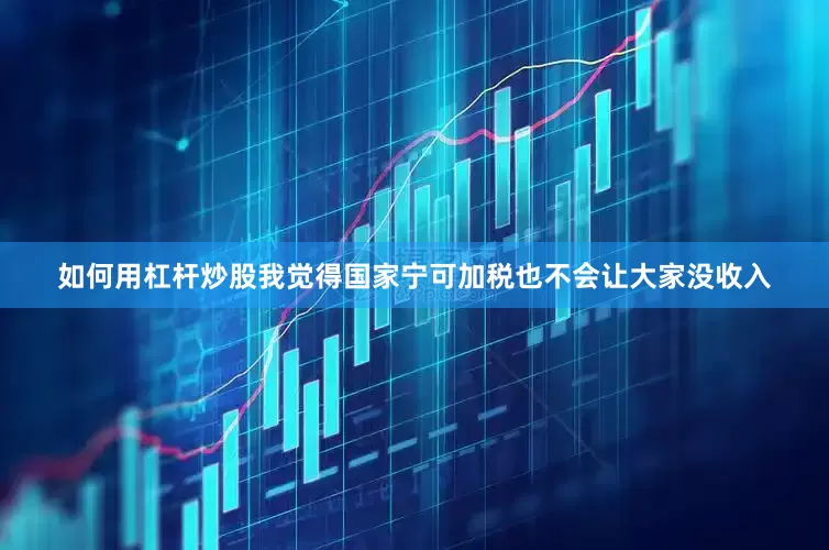 如何用杠杆炒股我觉得国家宁可加税也不会让大家没收入